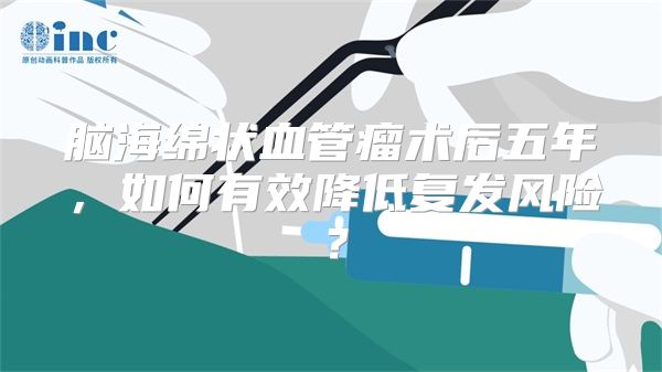 脑海绵状血管瘤术后五年，如何有效降低复发风险？