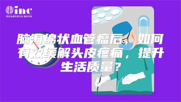 脑海绵状血管瘤后，如何有效缓解头皮疼痛，提升生活质量？