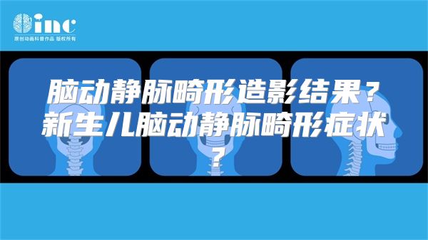 脑动静脉畸形造影结果？新生儿脑动静脉畸形症状？