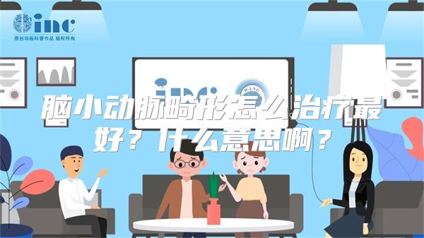 脑小动脉畸形怎么治疗最好？什么意思啊？