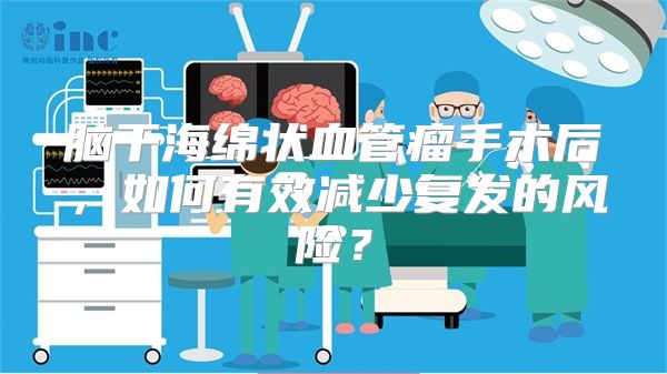 脑干海绵状血管瘤手术后，如何有效减少复发的风险？