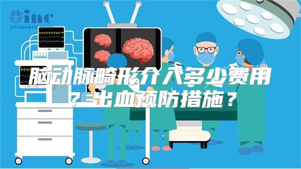 脑动脉畸形介入多少费用？出血预防措施？