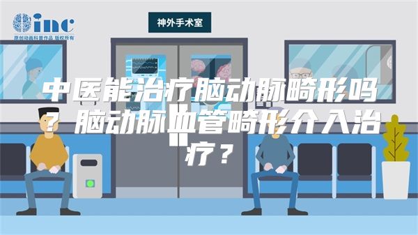 中医能治疗脑动脉畸形吗？脑动脉血管畸形介入治疗？