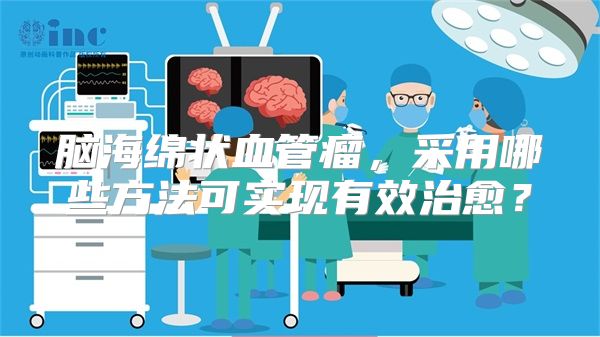 脑海绵状血管瘤，采用哪些方法可实现有效治愈？