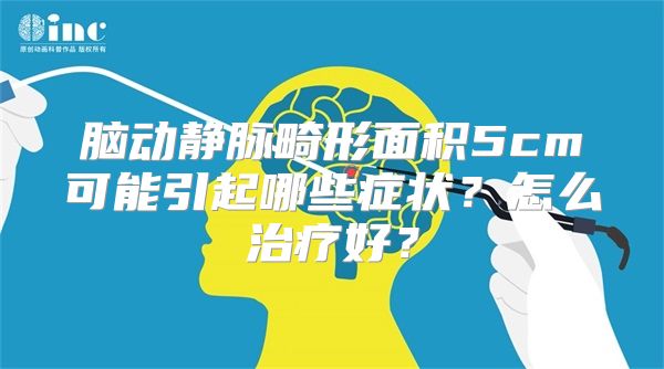 脑动静脉畸形面积5cm可能引起哪些症状？怎么治疗好？