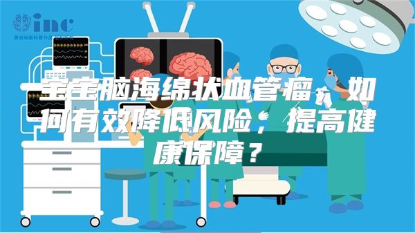 宝宝脑海绵状血管瘤，如何有效降低风险，提高健康保障？