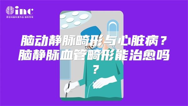 脑动静脉畸形与心脏病？脑静脉血管畸形能治愈吗？