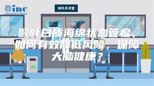 颞叶白质海绵状血管瘤，如何有效降低风险，保障大脑健康？