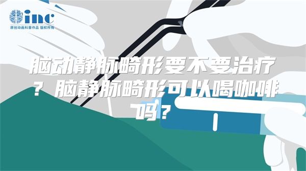 脑动静脉畸形要不要治疗？脑静脉畸形可以喝咖啡吗？