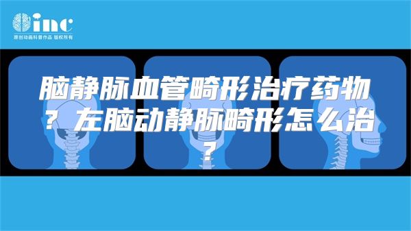 脑静脉血管畸形治疗药物？左脑动静脉畸形怎么治？