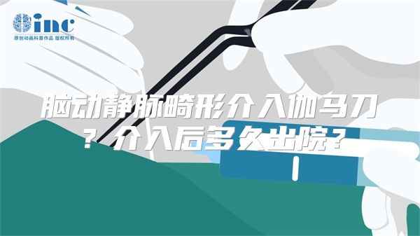 脑动静脉畸形介入伽马刀？介入后多久出院？