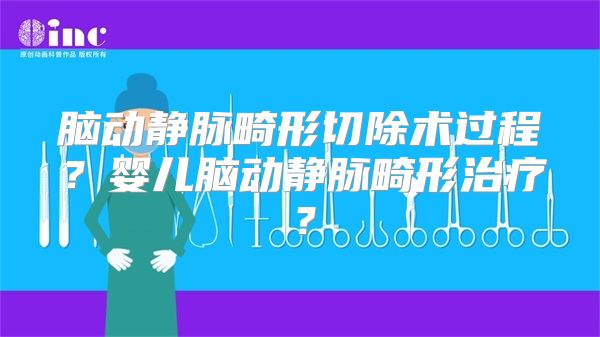 脑动静脉畸形切除术过程？婴儿脑动静脉畸形治疗？