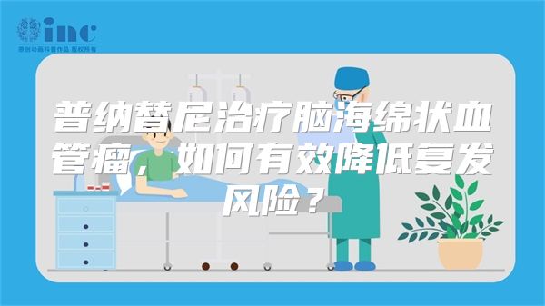 普纳替尼治疗脑海绵状血管瘤，如何有效降低复发风险？