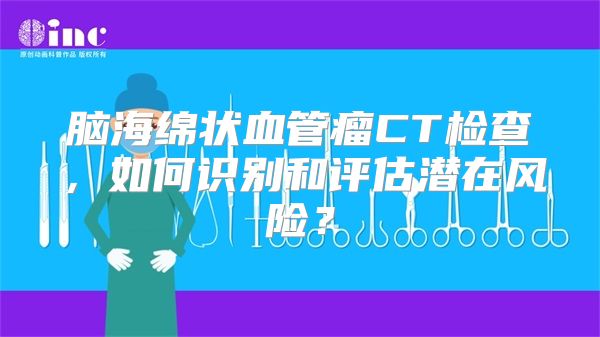 脑海绵状血管瘤CT检查，如何识别和评估潜在风险？