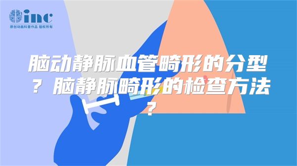 脑动静脉血管畸形的分型？脑静脉畸形的检查方法？