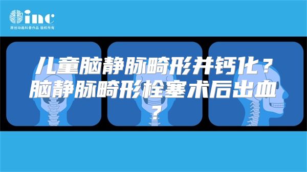 儿童脑静脉畸形并钙化？脑静脉畸形栓塞术后出血？