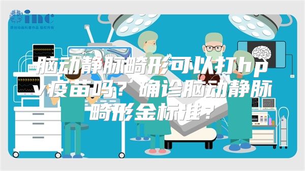 脑动静脉畸形可以打hpv疫苗吗？确诊脑动静脉畸形金标准？