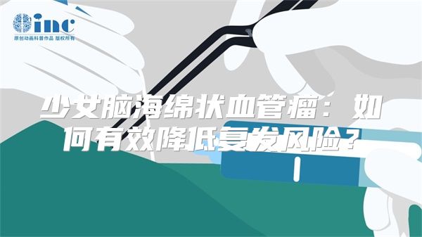 少女脑海绵状血管瘤：如何有效降低复发风险？