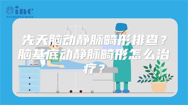 先天脑动静脉畸形排查？脑基底动静脉畸形怎么治疗？