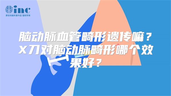 脑动脉血管畸形遗传嘛？X刀对脑动脉畸形哪个效果好？