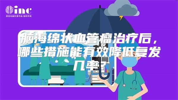 脑海绵状血管瘤治疗后，哪些措施能有效降低复发几率？