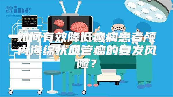 如何有效降低癫痫患者颅内海绵状血管瘤的复发风险？