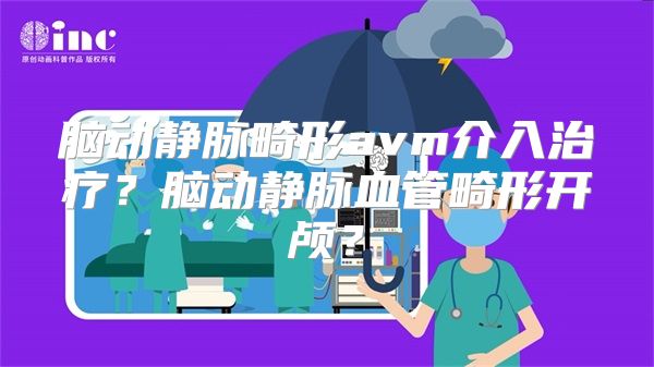 脑动静脉畸形avm介入治疗？脑动静脉血管畸形开颅？