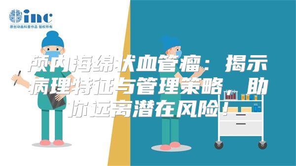 颅内海绵状血管瘤：揭示病理特征与管理策略，助你远离潜在风险！