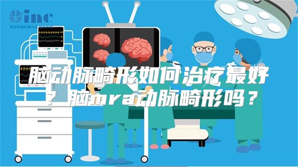 脑动脉畸形如何治疗最好？脑mra动脉畸形吗？