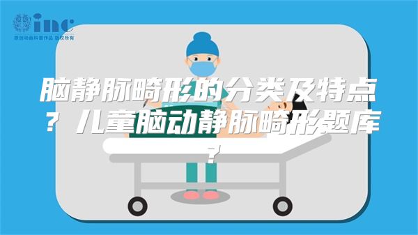 脑静脉畸形的分类及特点？儿童脑动静脉畸形题库？