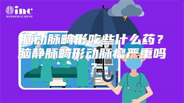 脑动脉畸形吃些什么药？脑静脉畸形动脉瘤严重吗？