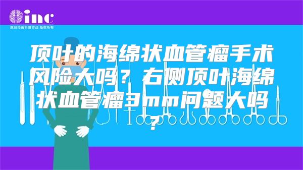 顶叶的海绵状血管瘤手术风险大吗？右侧顶叶海绵状血管瘤3mm问题大吗？