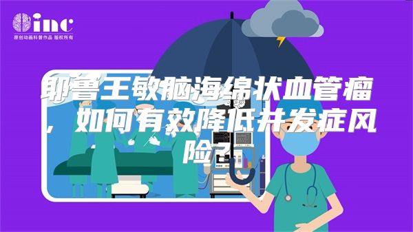 耶鲁王敏脑海绵状血管瘤，如何有效降低并发症风险？