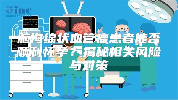 脑海绵状血管瘤患者能否顺利怀孕？揭秘相关风险与对策