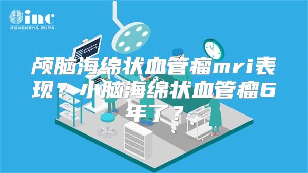 颅脑海绵状血管瘤mri表现？小脑海绵状血管瘤6年了？