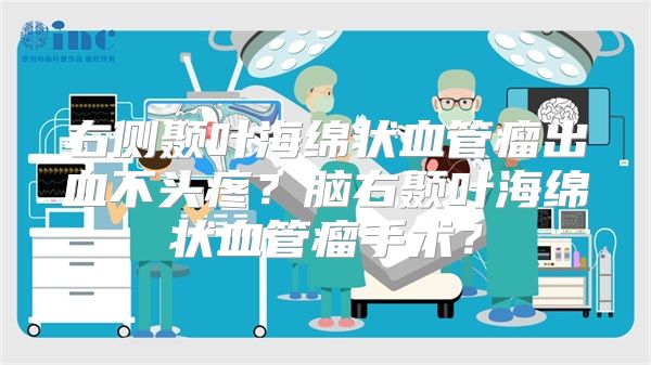 右侧颞叶海绵状血管瘤出血不头疼？脑右颞叶海绵状血管瘤手术？