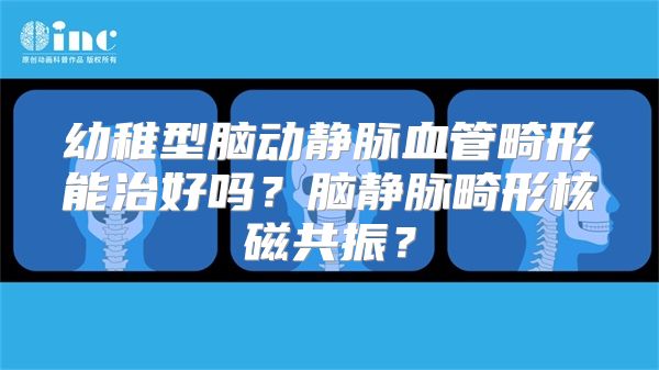 幼稚型脑动静脉血管畸形能治好吗？脑静脉畸形核磁共振？