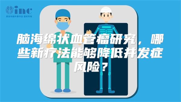 脑海绵状血管瘤研究，哪些新疗法能够降低并发症风险？