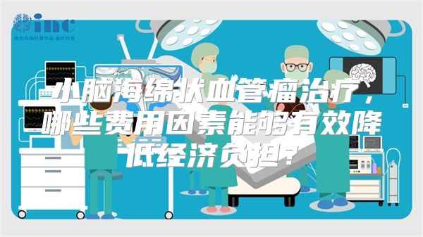 小脑海绵状血管瘤治疗，哪些费用因素能够有效降低经济负担？