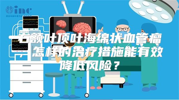 右额叶顶叶海绵状血管瘤，怎样的治疗措施能有效降低风险？