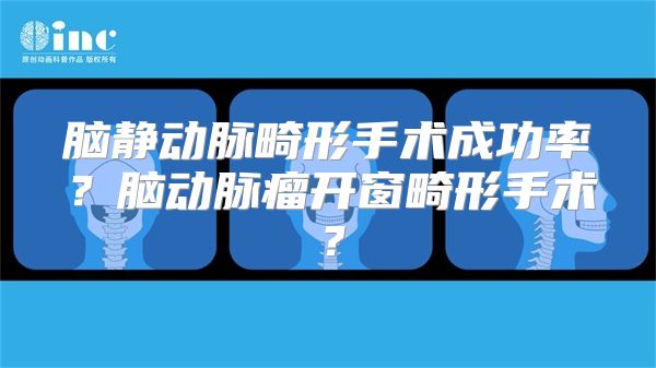 脑静动脉畸形手术成功率？脑动脉瘤开窗畸形手术？