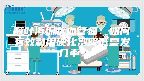 颞叶海绵状血管瘤：如何有效利用硬化剂降低复发几率？