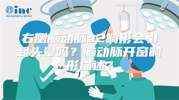 右侧脑动脉a2畸形会引起头晕吗？脑动脉开窗畸形描述？