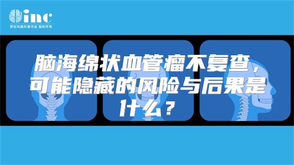 脑海绵状血管瘤不复查，可能隐藏的风险与后果是什么？