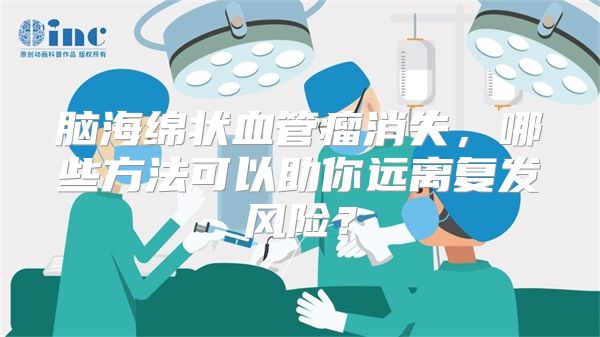 脑海绵状血管瘤消失，哪些方法可以助你远离复发风险？