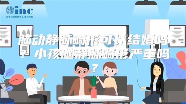 脑动静脉畸形可以结婚吗？小孩脑静脉畸形严重吗？