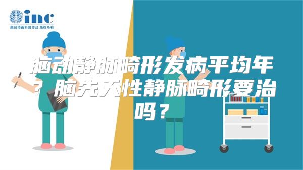 脑动静脉畸形发病平均年？脑先天性静脉畸形要治吗？