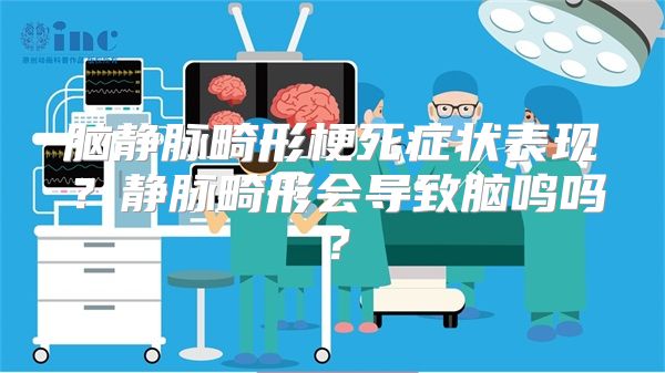 脑静脉畸形梗死症状表现？静脉畸形会导致脑鸣吗？