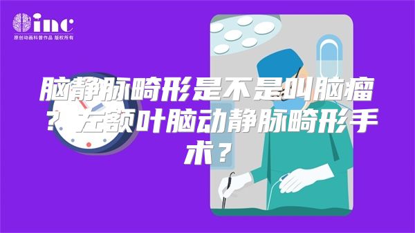 脑静脉畸形是不是叫脑瘤？左额叶脑动静脉畸形手术？