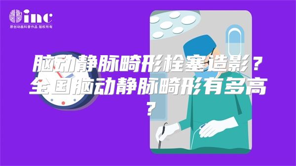 脑动静脉畸形栓塞造影？全国脑动静脉畸形有多高？